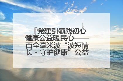 党建引领践初心 健康公益暖民心——百全毫米波“波短情长・守护健康”公益活动进社区