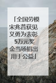 全国劳模宋兆普获见义勇为表彰 5万元奖金当场捐出用于公益