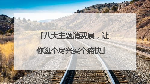 八大主题消费展，让你逛个尽兴买个痛快