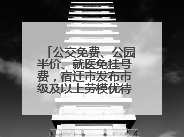 公交免费、公园半价、就医免挂号费，宿迁市发布市级及以上劳模优待服务清单