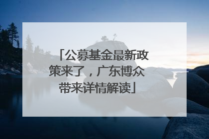 公募基金最新政策来了，广东博众带来详情解读