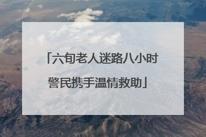 六旬老人迷路八小时 警民携手温情救助