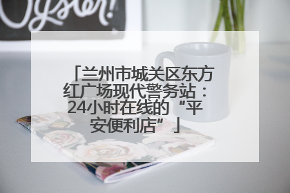 兰州市城关区东方红广场现代警务站：24小时在线的“平安便利店”