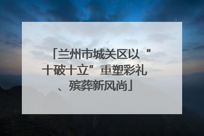 兰州市城关区以“十破十立”重塑彩礼、殡葬新风尚