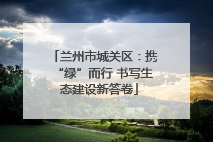 兰州市城关区：携“绿”而行 书写生态建设新答卷