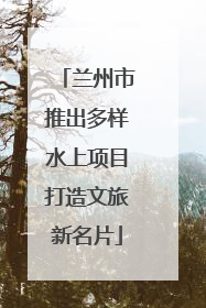 兰州市推出多样水上项目打造文旅新名片