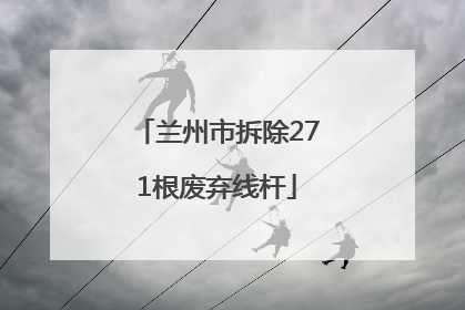 兰州市拆除271根废弃线杆