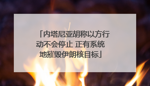 内塔尼亚胡称以方行动不会停止 正有系统地摧毁伊朗核目标