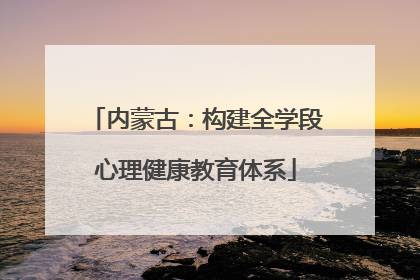 内蒙古：构建全学段心理健康教育体系