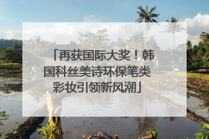 再获国际大奖！韩国科丝美诗环保笔类彩妆引领新风潮
