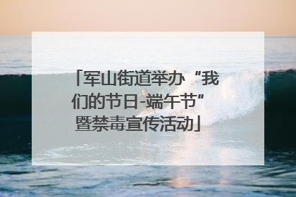 军山街道举办“我们的节日-端午节”暨禁毒宣传活动
