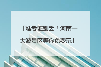 准考证别丢！河南一大波景区等你免费玩