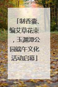 制香囊、编艾草花束，玉渊潭公园端午文化活动启幕