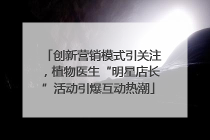 创新营销模式引关注，植物医生“明星店长”活动引爆互动热潮