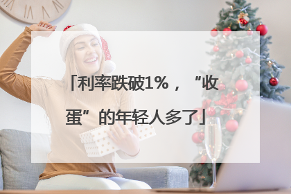 利率跌破1%，“收蛋”的年轻人多了
