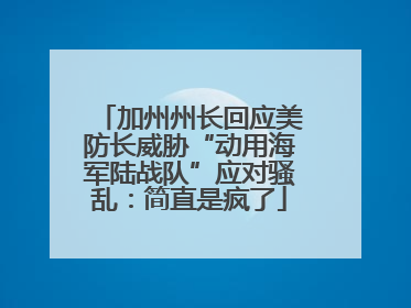 加州州长回应美防长威胁“动用海军陆战队”应对骚乱：简直是疯了