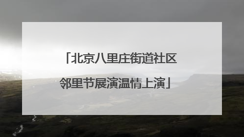 北京八里庄街道社区邻里节展演温情上演