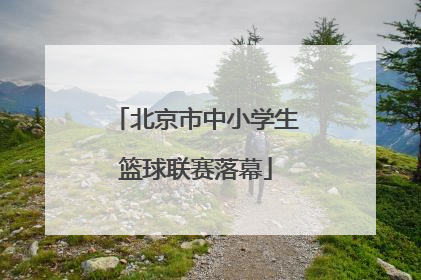 北京市中小学生篮球联赛落幕