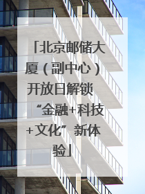 北京邮储大厦（副中心）开放日解锁 “金融+科技+文化”新体验