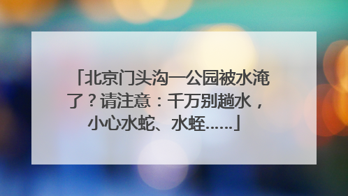 北京门头沟一公园被水淹了？请注意：千万别趟水，小心水蛇、水蛭……