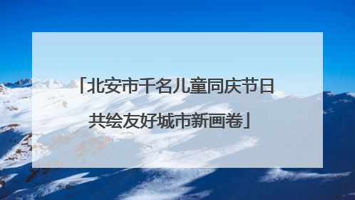 北安市千名儿童同庆节日 共绘友好城市新画卷