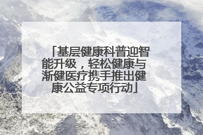 基层健康科普迎智能升级，轻松健康与渐健医疗携手推出健康公益专项行动