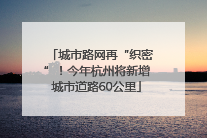 城市路网再“织密”！今年杭州将新增城市道路60公里