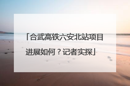合武高铁六安北站项目进展如何？记者实探