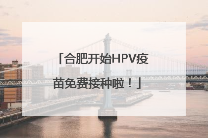 合肥开始HPV疫苗免费接种啦！