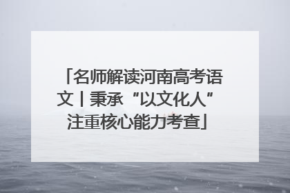 名师解读河南高考语文丨秉承“以文化人” 注重核心能力考查