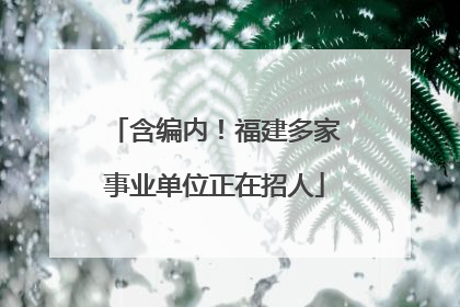 含编内！福建多家事业单位正在招人