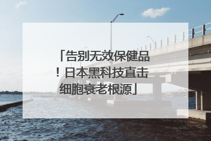 告别无效保健品！日本黑科技直击细胞衰老根源