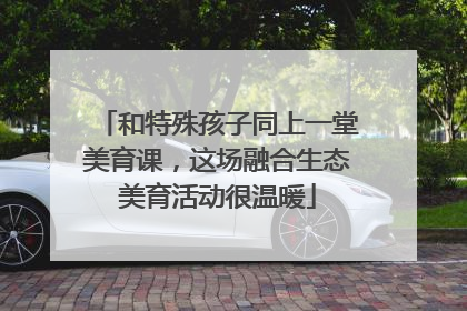 和特殊孩子同上一堂美育课，这场融合生态美育活动很温暖