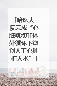哈医大二院完成“心脏跳动非体外循环下微创人工心脏植入术”