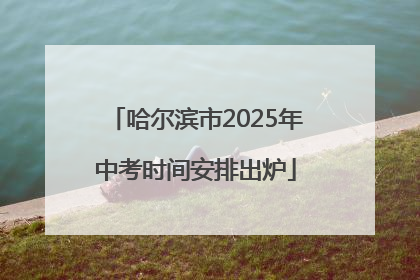 哈尔滨市2025年中考时间安排出炉