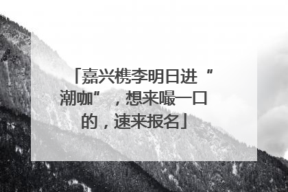嘉兴槜李明日进“潮咖”，想来嘬一口的，速来报名