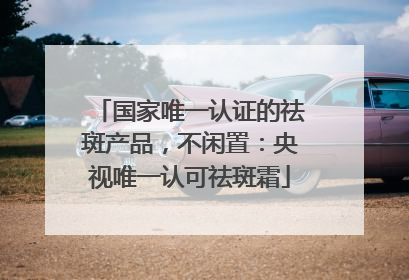 国家唯一认证的祛斑产品，不闲置：央视唯一认可祛斑霜