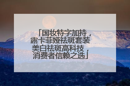 国妆特字加持，露卡菲娅祛斑套装美白祛斑高科技，消费者信赖之选