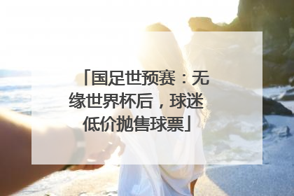 国足世预赛：无缘世界杯后，球迷低价抛售球票