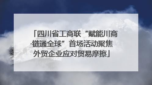 四川省工商联“赋能川商·链通全球”首场活动聚焦外贸企业应对贸易摩擦