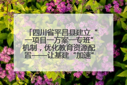 四川省平昌县建立“一项目一方案一专班”机制，优化教育资源配置——让基建“加速”，为成长“铺路”