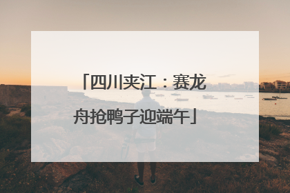 四川夹江：赛龙舟抢鸭子迎端午