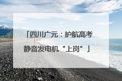 四川广元：护航高考 静音发电机“上岗”