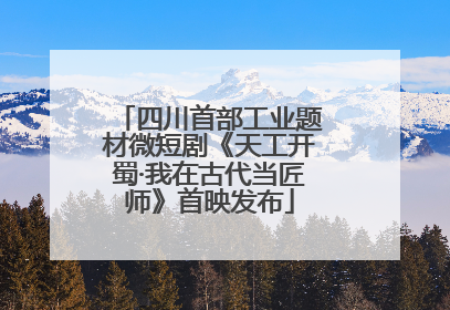 四川首部工业题材微短剧《天工开蜀·我在古代当匠师》首映发布