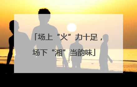 场上“火”力十足，场下“湘”当韵味