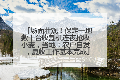 场面壮观！保定一地数十台收割机连夜抢收小麦，当地：农户自发，夏收工作基本完成