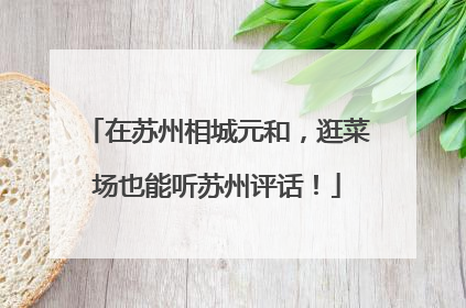 在苏州相城元和，逛菜场也能听苏州评话！