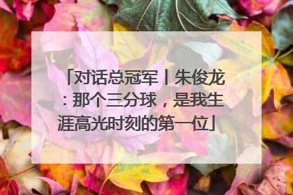 对话总冠军丨朱俊龙：那个三分球，是我生涯高光时刻的第一位