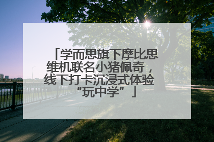 学而思旗下摩比思维机联名小猪佩奇，线下打卡沉浸式体验“玩中学”