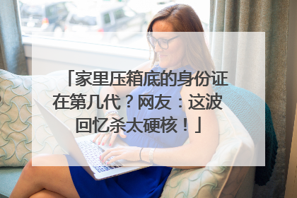 家里压箱底的身份证在第几代？网友：这波回忆杀太硬核！